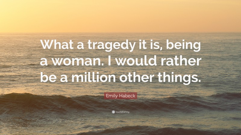 Emily Habeck Quote: “What a tragedy it is, being a woman. I would rather be a million other things.”