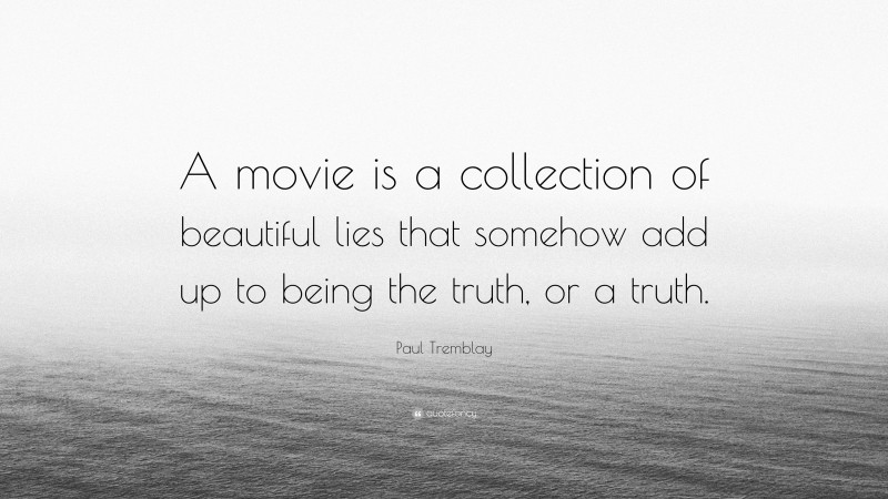Paul Tremblay Quote: “A movie is a collection of beautiful lies that somehow add up to being the truth, or a truth.”