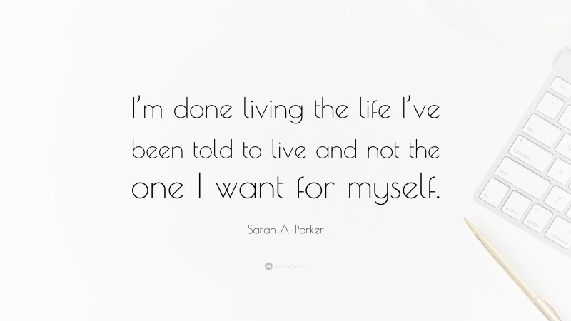 Sarah A. Parker Quote: “I’m done living the life I’ve been told to live and not the one I want for myself.”