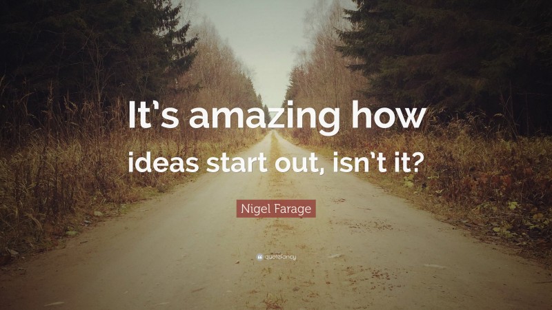 Nigel Farage Quote: “It’s amazing how ideas start out, isn’t it?”