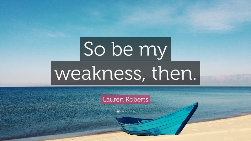 Lauren Roberts Quote: “So be my weakness, then.”