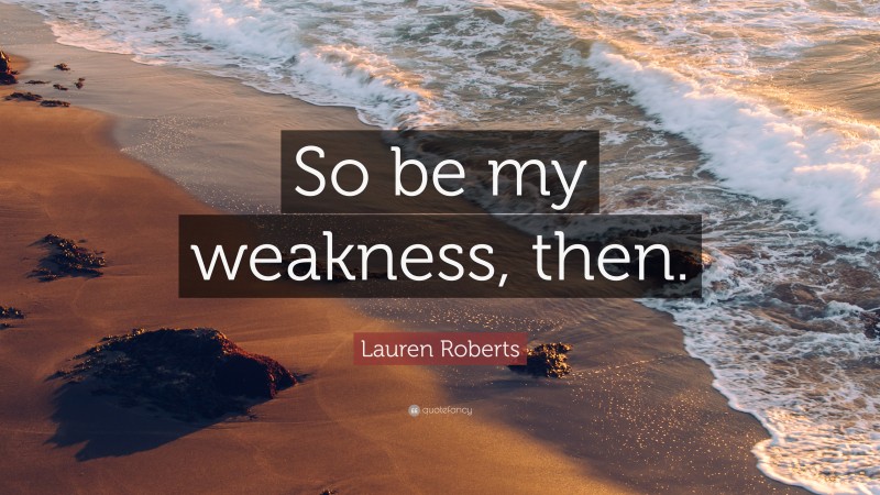 Lauren Roberts Quote: “So be my weakness, then.”