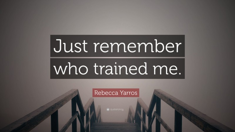 Rebecca Yarros Quote: “Just remember who trained me.”