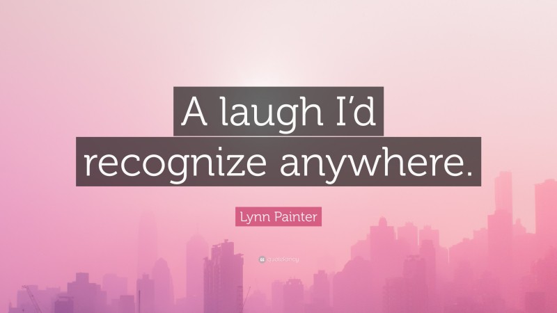 Lynn Painter Quote: “A laugh I’d recognize anywhere.”