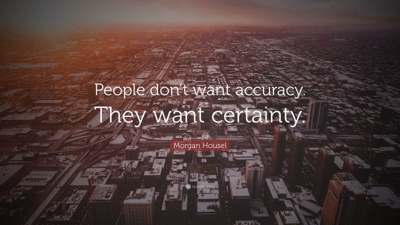Morgan Housel Quote: “People don’t want accuracy. They want certainty.”