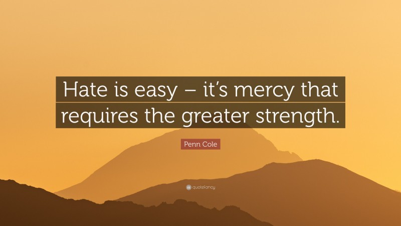 Penn Cole Quote: “Hate is easy – it’s mercy that requires the greater strength.”