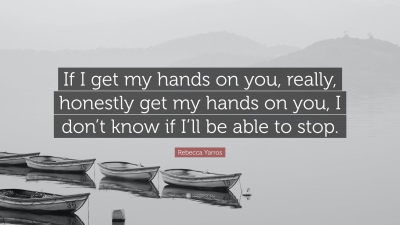 Rebecca Yarros Quote: “If I get my hands on you, really, honestly get my hands on you, I don’t know if I’ll be able to stop.”