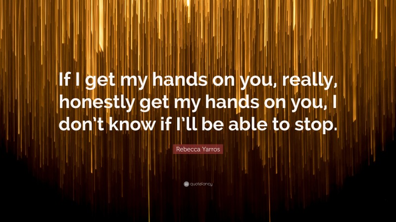 Rebecca Yarros Quote: “If I get my hands on you, really, honestly get my hands on you, I don’t know if I’ll be able to stop.”