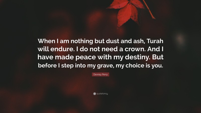 Devney Perry Quote: “When I am nothing but dust and ash, Turah will endure. I do not need a crown. And I have made peace with my destiny. But before I step into my grave, my choice is you.”