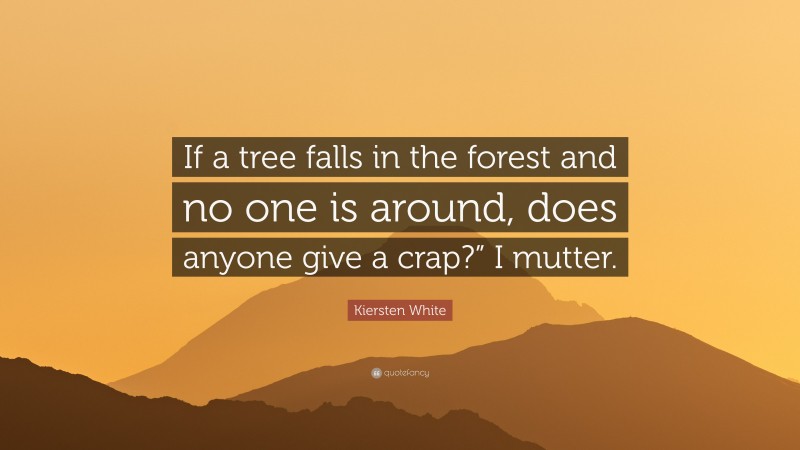 Kiersten White Quote: “If a tree falls in the forest and no one is around, does anyone give a crap?” I mutter.”