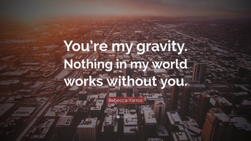 Rebecca Yarros Quote: “You’re my gravity. Nothing in my world works without you.”