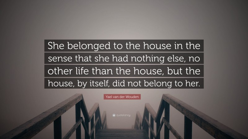 Yael van der Wouden Quote: “She belonged to the house in the sense that she had nothing else, no other life than the house, but the house, by itself, did not belong to her.”