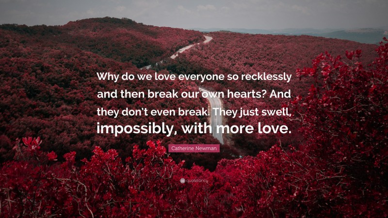 Catherine Newman Quote: “Why do we love everyone so recklessly and then break our own hearts? And they don’t even break. They just swell, impossibly, with more love.”