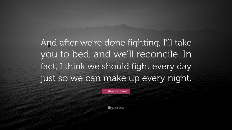 Kristen Ciccarelli Quote: “And after we’re done fighting, I’ll take you to bed, and we’ll reconcile. In fact, I think we should fight every day just so we can make up every night.”