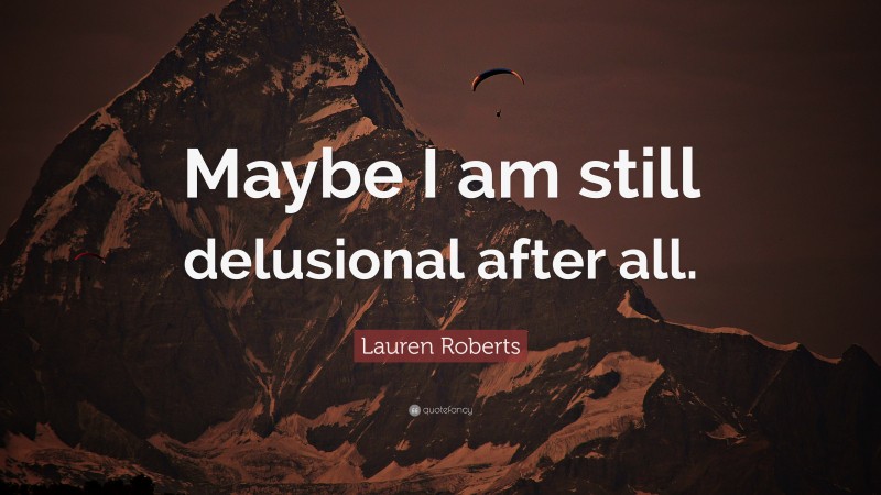 Lauren Roberts Quote: “Maybe I am still delusional after all.”
