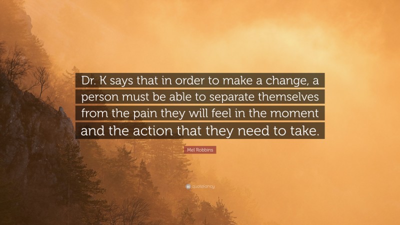 Mel Robbins Quote: “Dr. K says that in order to make a change, a person must be able to separate themselves from the pain they will feel in the moment and the action that they need to take.”