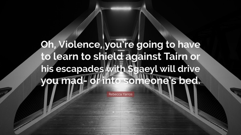 Rebecca Yarros Quote: “Oh, Violence, you’re going to have to learn to shield against Tairn or his escapades with Sgaeyl will drive you mad- or into someone’s bed.”