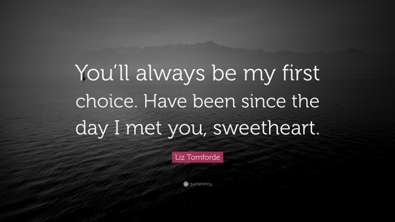 Liz Tomforde Quote: “You’ll always be my first choice. Have been since the day I met you, sweetheart.”