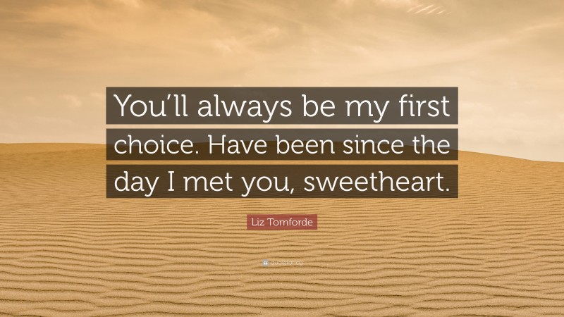 Liz Tomforde Quote: “You’ll always be my first choice. Have been since the day I met you, sweetheart.”