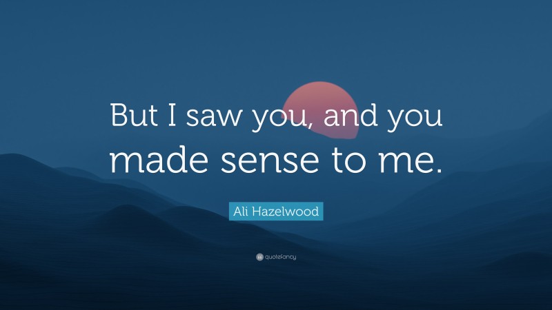 Ali Hazelwood Quote: “But I saw you, and you made sense to me.”
