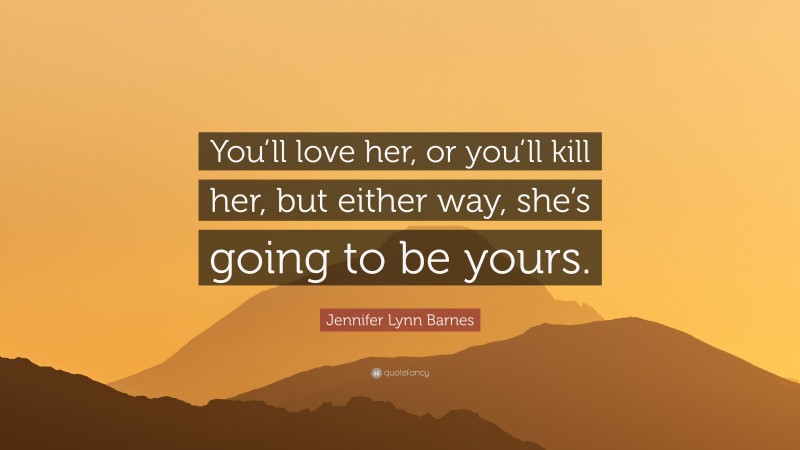 Jennifer Lynn Barnes Quote: “You’ll love her, or you’ll kill her, but either way, she’s going to be yours.”