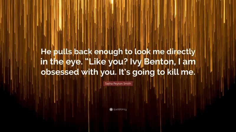 Sasha Peyton Smith Quote: “He pulls back enough to look me directly in the eye. “Like you? Ivy Benton, I am obsessed with you. It’s going to kill me.”