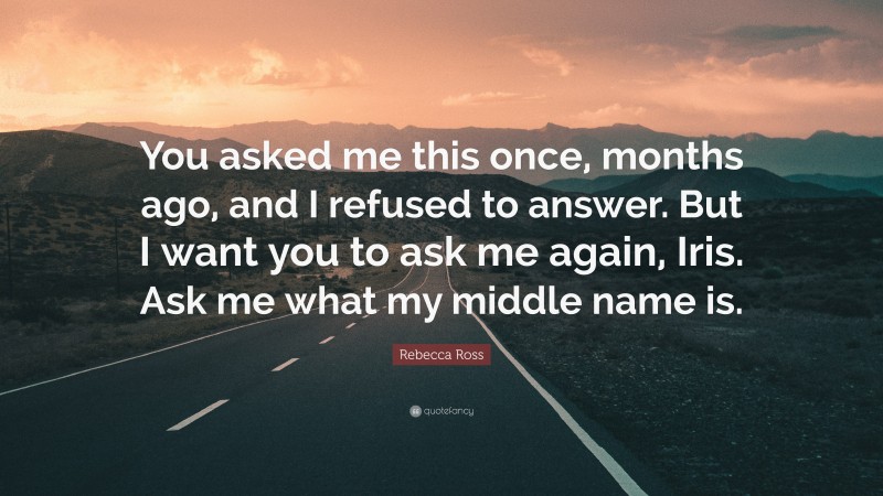 Rebecca Ross Quote: “You asked me this once, months ago, and I refused to answer. But I want you to ask me again, Iris. Ask me what my middle name is.”