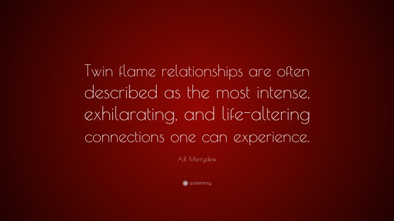 A.R. Merrydew Quote: “Twin flame relationships are often described as the most intense, exhilarating, and life-altering connections one can experience.”