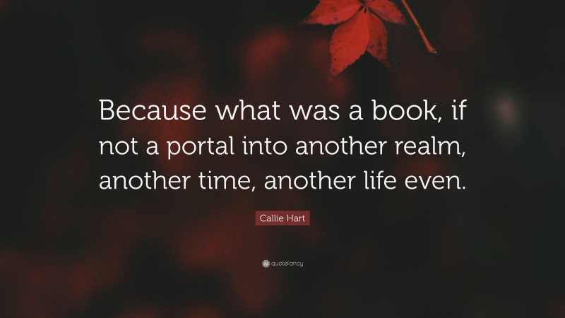 Callie Hart Quote: “Because what was a book, if not a portal into another realm, another time, another life even.”