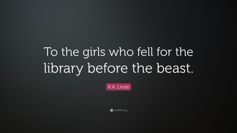 K.A. Linde Quote: “To the girls who fell for the library before the beast.”