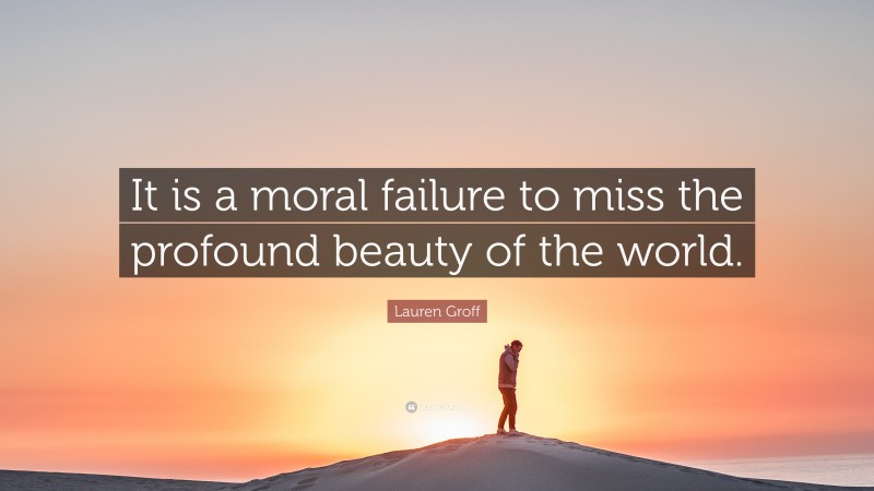 Lauren Groff Quote: “It is a moral failure to miss the profound beauty of the world.”