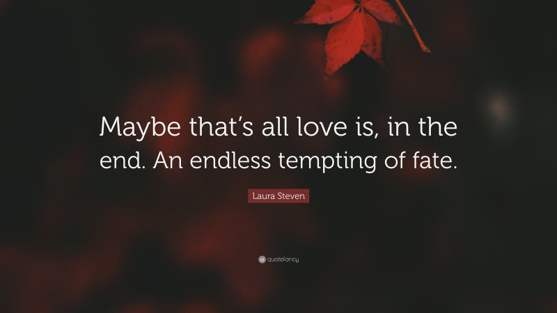 Laura Steven Quote: “Maybe that’s all love is, in the end. An endless tempting of fate.”