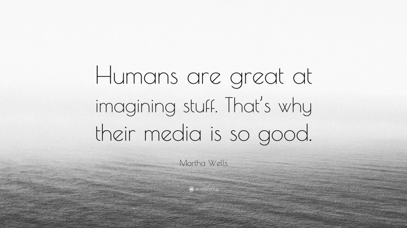 Martha Wells Quote: “Humans are great at imagining stuff. That’s why their media is so good.”