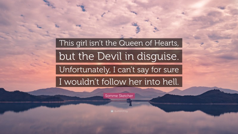 Somme Sketcher Quote: “This girl isn’t the Queen of Hearts, but the Devil in disguise. Unfortunately, I can’t say for sure I wouldn’t follow her into hell.”