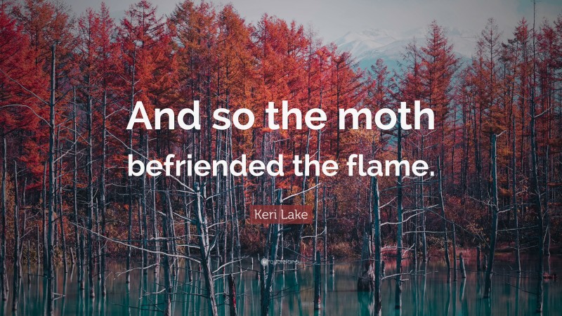 Keri Lake Quote: “And so the moth befriended the flame.”