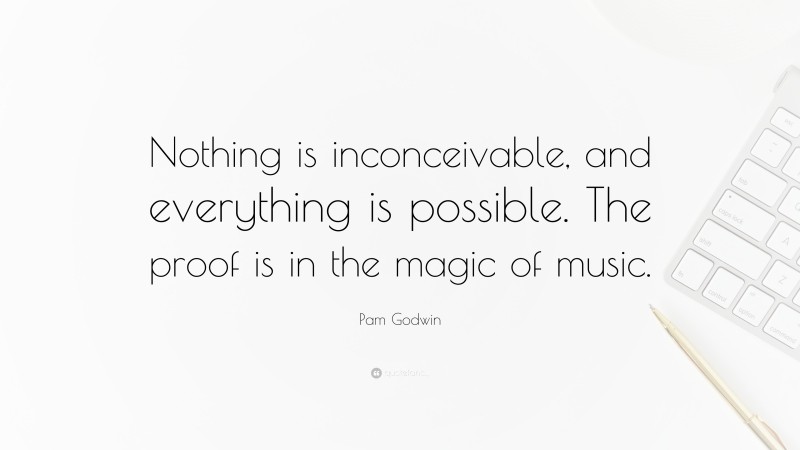 Pam Godwin Quote: “Nothing is inconceivable, and everything is possible. The proof is in the magic of music.”