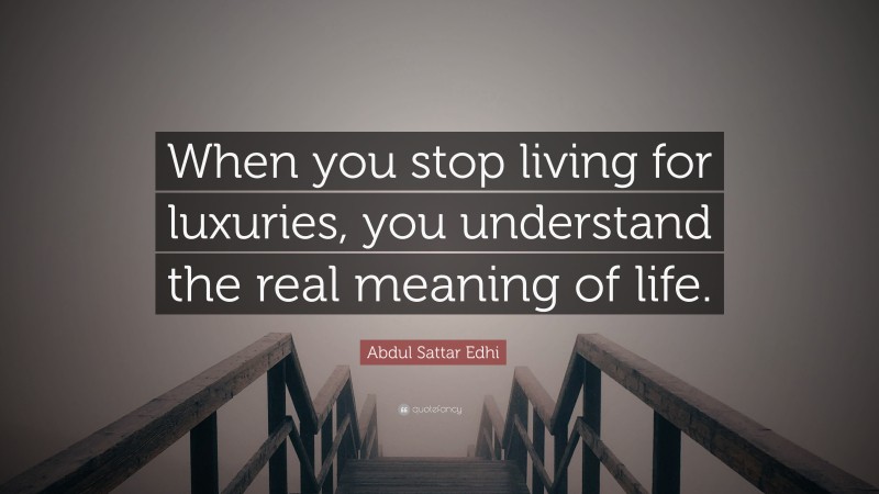 Abdul Sattar Edhi Quote: “When you stop living for luxuries, you understand the real meaning of life.”