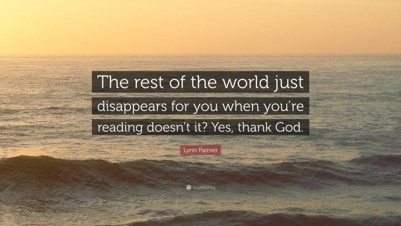 Lynn Painter Quote: “The rest of the world just disappears for you when you’re reading doesn’t it? Yes, thank God.”
