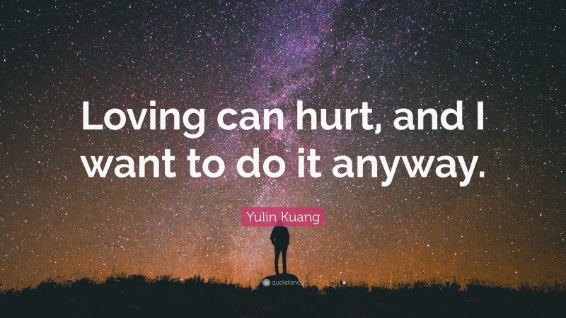 Yulin Kuang Quote: “Loving can hurt, and I want to do it anyway.”