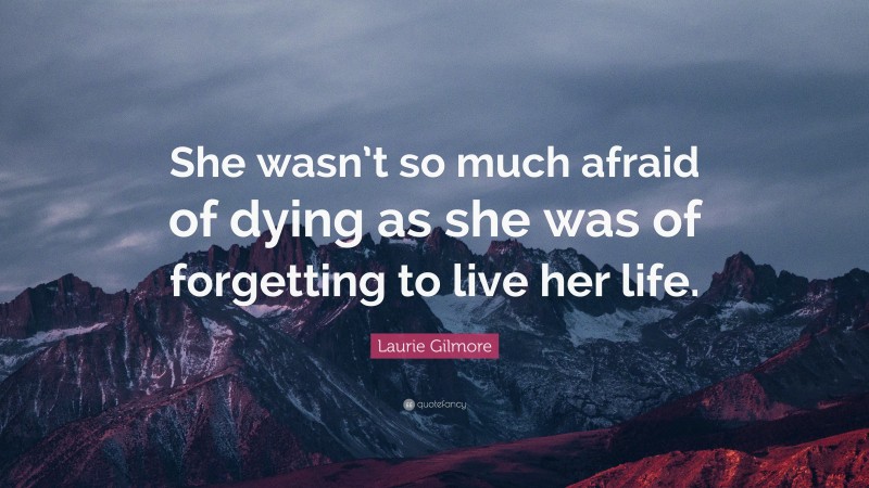 Laurie Gilmore Quote: “She wasn’t so much afraid of dying as she was of forgetting to live her life.”