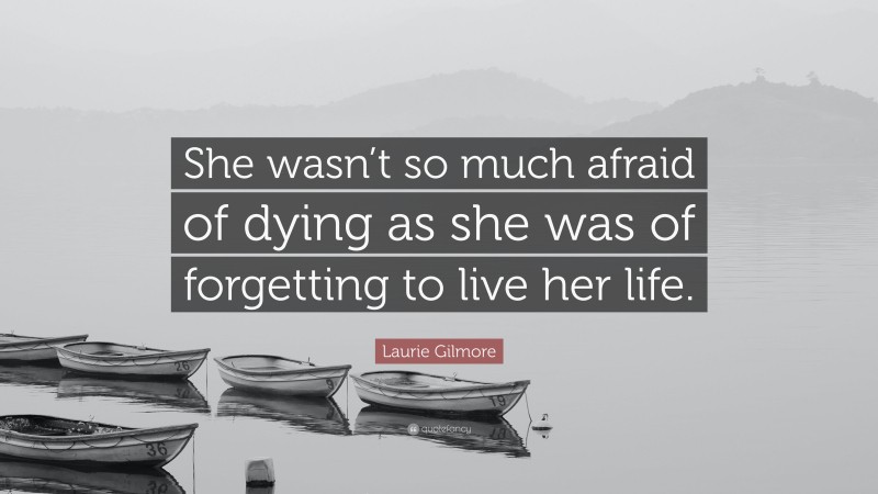 Laurie Gilmore Quote: “She wasn’t so much afraid of dying as she was of forgetting to live her life.”