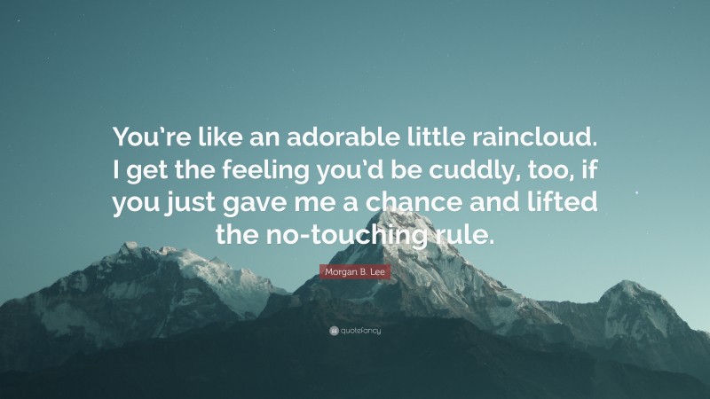 Morgan B. Lee Quote: “You’re like an adorable little raincloud. I get the feeling you’d be cuddly, too, if you just gave me a chance and lifted the no-touching rule.”