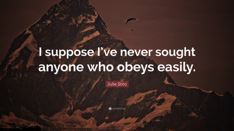Julie Soto Quote: “I suppose I’ve never sought anyone who obeys easily.”