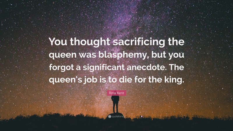 Rina Kent Quote: “You thought sacrificing the queen was blasphemy, but you forgot a significant anecdote. The queen’s job is to die for the king.”