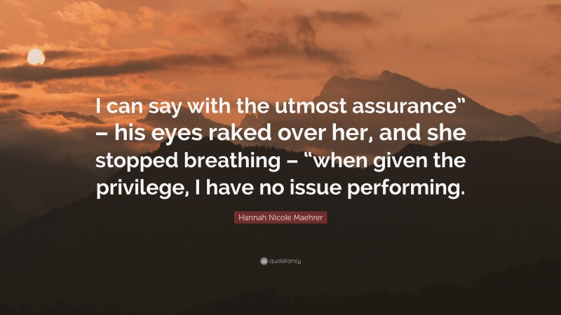 Hannah Nicole Maehrer Quote: “I can say with the utmost assurance” – his eyes raked over her, and she stopped breathing – “when given the privilege, I have no issue performing.”