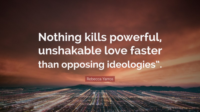 Rebecca Yarros Quote: “Nothing kills powerful, unshakable love faster than opposing ideologies”.”