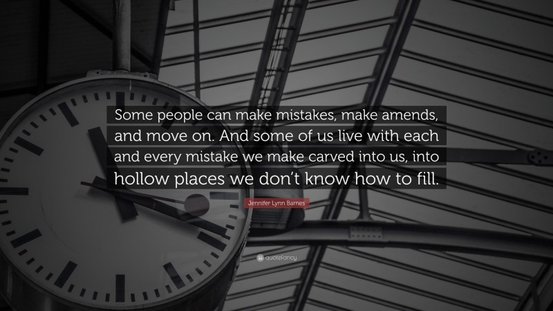 Jennifer Lynn Barnes Quote: “Some people can make mistakes, make amends, and move on. And some of us live with each and every mistake we make carved into us, into hollow places we don’t know how to fill.”