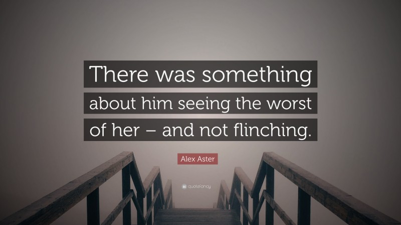 Alex Aster Quote: “There was something about him seeing the worst of her – and not flinching.”
