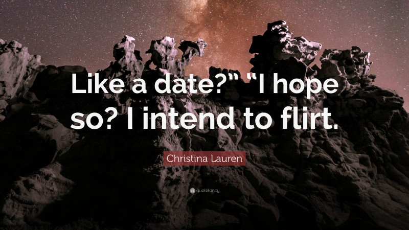 Christina Lauren Quote: “Like a date?” “I hope so? I intend to flirt.”
