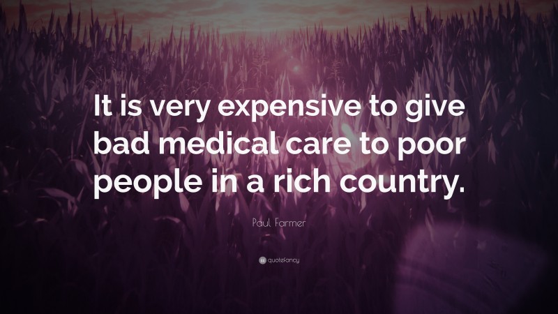 Paul Farmer Quote: “It is very expensive to give bad medical care to poor people in a rich country.”